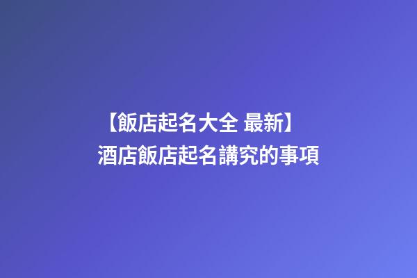 【飯店起名大全 最新】酒店飯店起名講究的事項-第1張-店鋪起名-玄機派